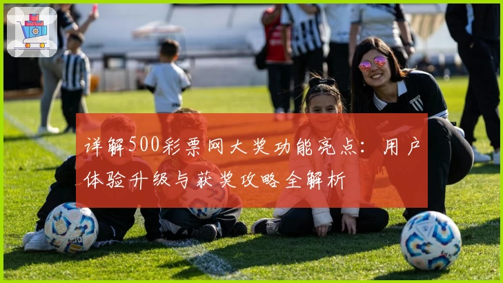 详解500彩票网大奖功能亮点：用户体验升级与获奖攻略全解析