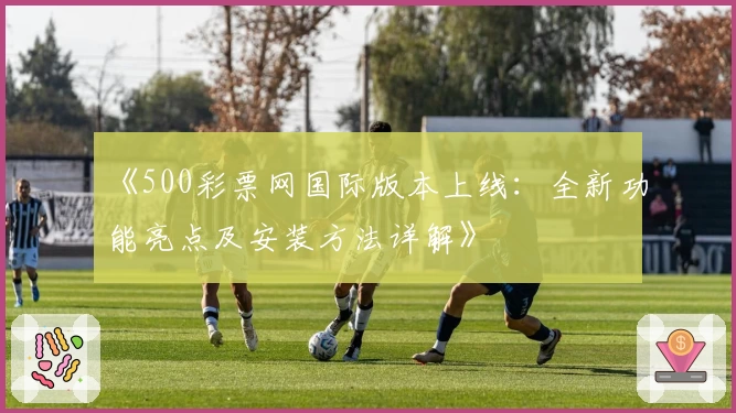 《500彩票网国际版本上线：全新功能亮点及安装方法详解》