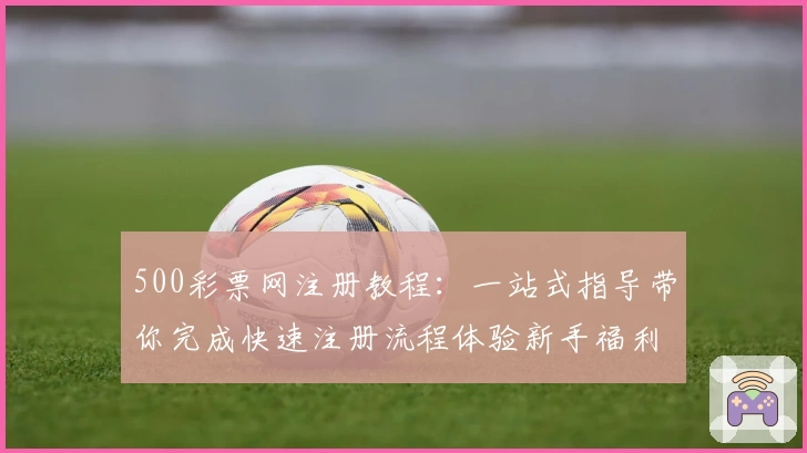 500彩票网注册教程：一站式指导带你完成快速注册流程体验新手福利