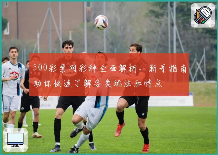 500彩票网彩种全面解析,新手指南助你快速了解各类玩法和特点