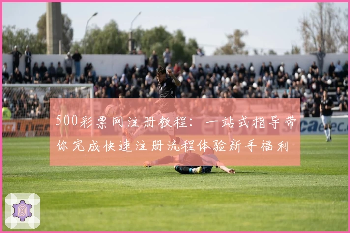 500彩票网注册教程：一站式指导带你完成快速注册流程体验新手福利