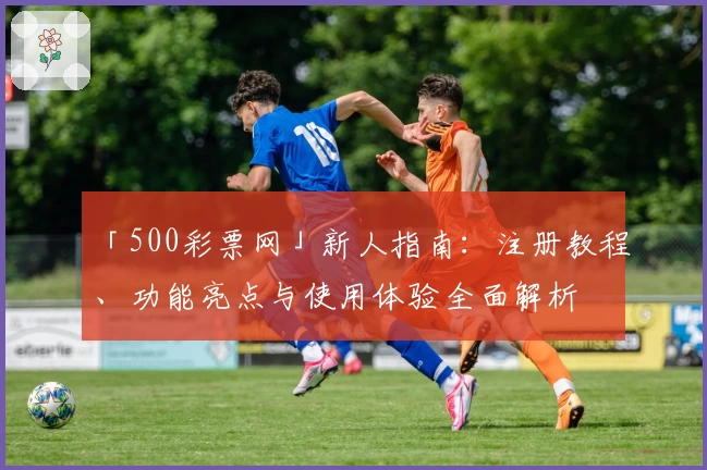 「500彩票网」新人指南：注册教程、功能亮点与使用体验全面解析