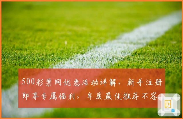 500彩票网优惠活动详解，新手注册即享专属福利，年度最佳推荐不容错过