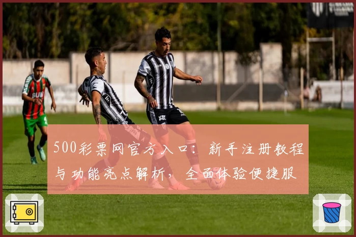 500彩票网官方入口:新手注册教程与功能亮点解析,全面体验便捷服务
