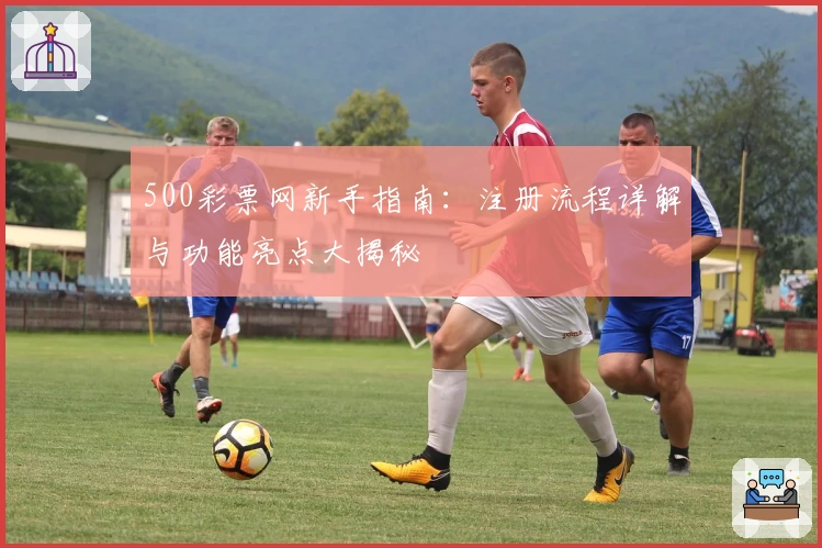 500彩票网新手指南：注册流程详解与功能亮点大揭秘