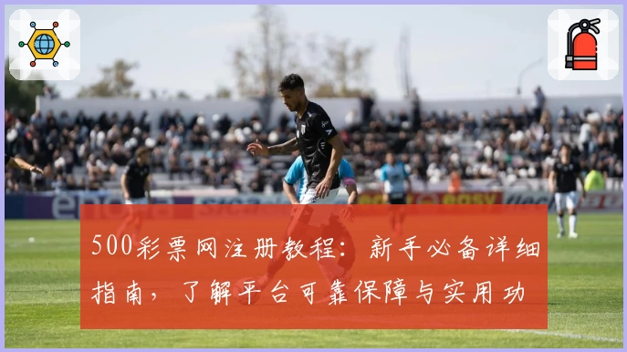 500彩票网注册教程：新手必备详细指南，了解平台可靠保障与实用功能