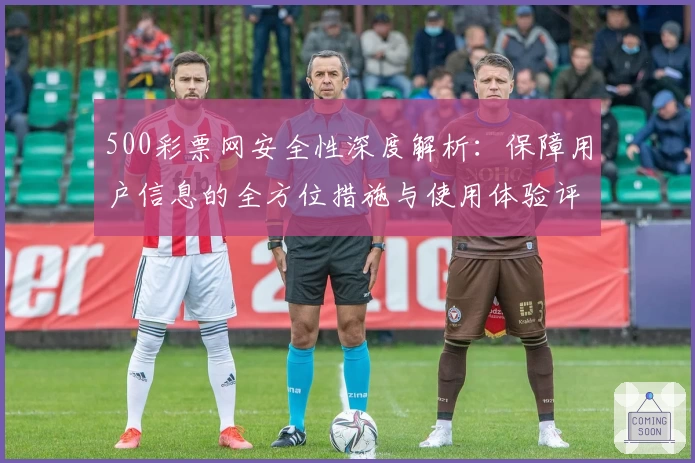 500彩票网安全性深度解析：保障用户信息的全方位措施与使用体验评测