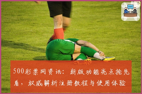 500彩票网资讯：新版功能亮点抢先看，权威解析注册教程与使用体验