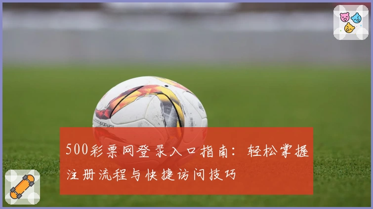500彩票网登录入口指南：轻松掌握注册流程与快捷访问技巧