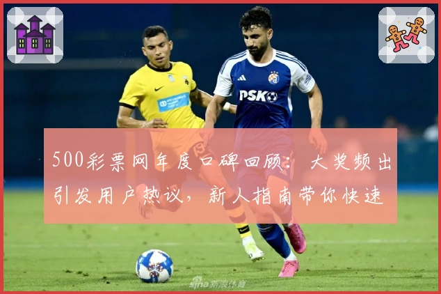 500彩票网年度口碑回顾：大奖频出引发用户热议，新人指南带你快速上手