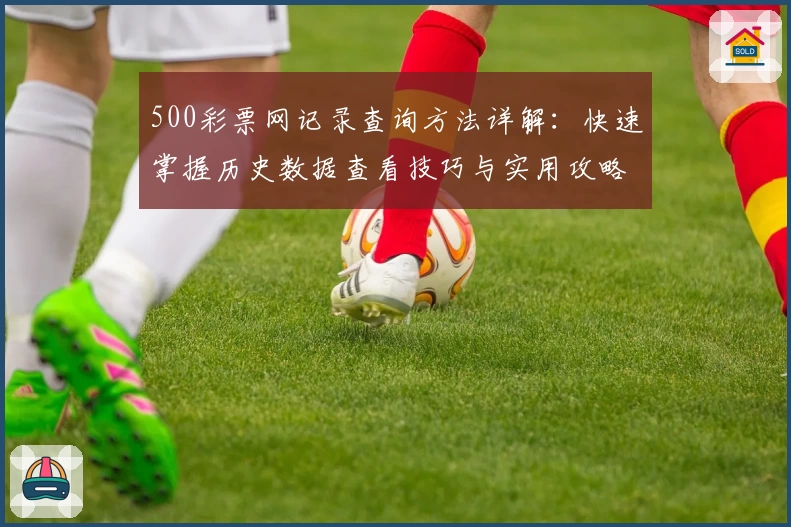 500彩票网记录查询方法详解：快速掌握历史数据查看技巧与实用攻略