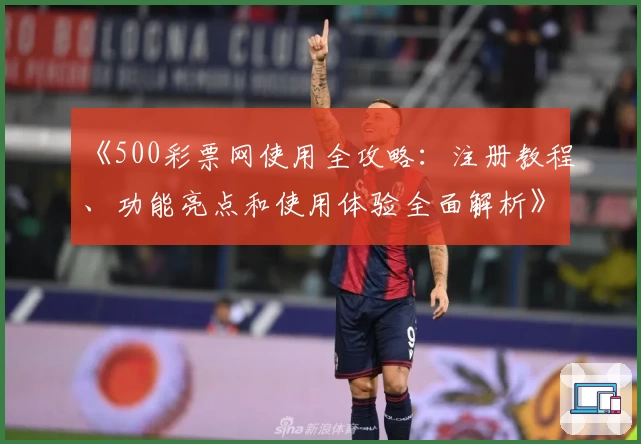 《500彩票网使用全攻略:注册教程、功能亮点和使用体验全面解析》
