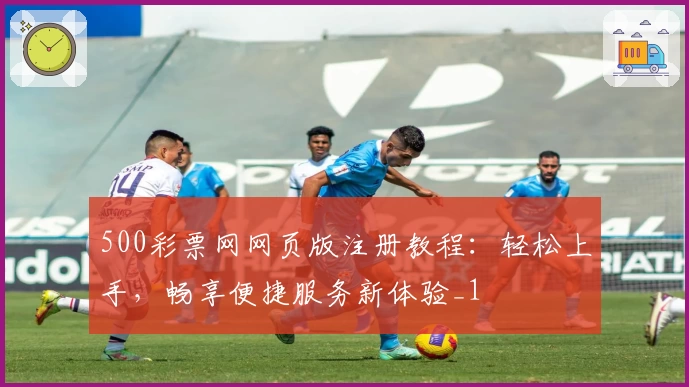 500彩票网网页版注册教程：轻松上手，畅享便捷服务新体验_1