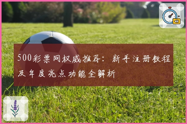 500彩票网权威推荐：新手注册教程及年度亮点功能全解析