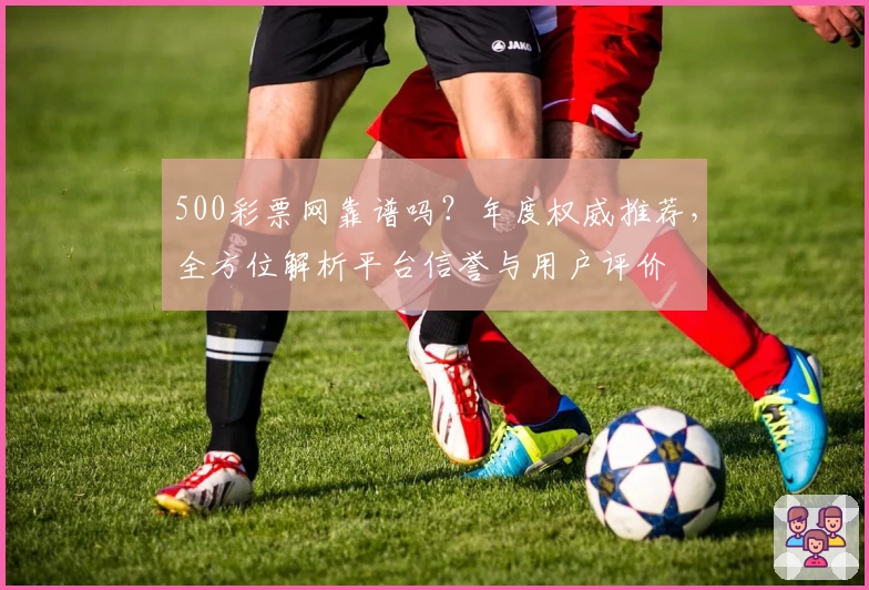 500彩票网靠谱吗？年度权威推荐，全方位解析平台信誉与用户评价