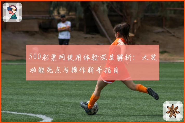 500彩票网使用体验深度解析：大奖功能亮点与操作新手指南