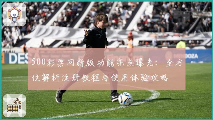 500彩票网新版功能亮点曝光：全方位解析注册教程与使用体验攻略