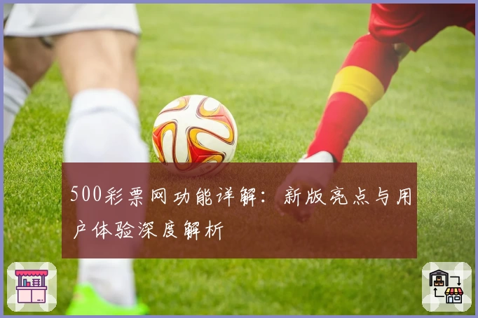 500彩票网功能详解:新版亮点与用户体验深度解析