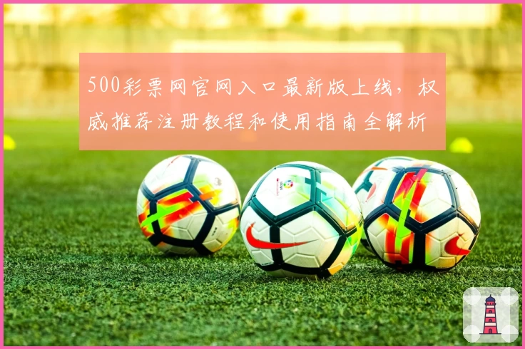 500彩票网官网入口最新版上线，权威推荐注册教程和使用指南全解析