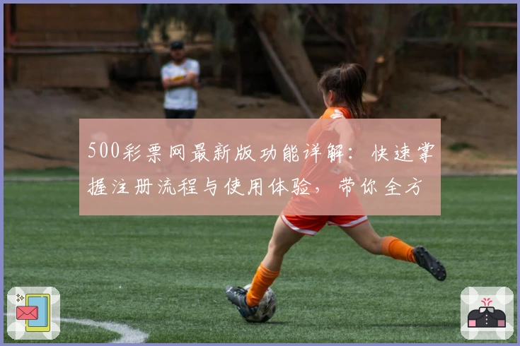 500彩票网最新版功能详解：快速掌握注册流程与使用体验，带你全方位解锁精彩