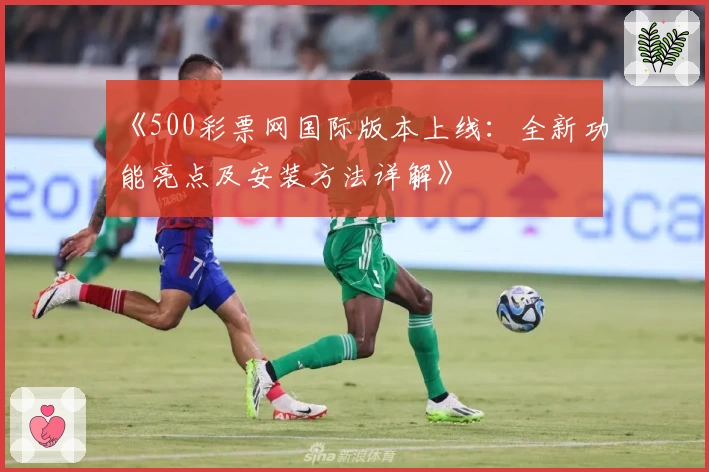 《500彩票网国际版本上线：全新功能亮点及安装方法详解》