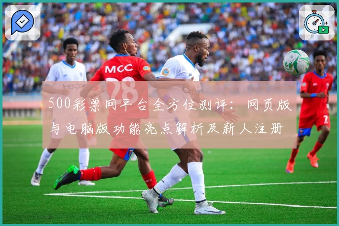 500彩票网平台全方位测评:网页版与电脑版功能亮点解析及新人注册教程