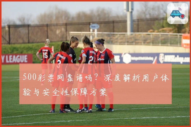 500彩票网靠谱吗？深度解析用户体验与安全性保障方案