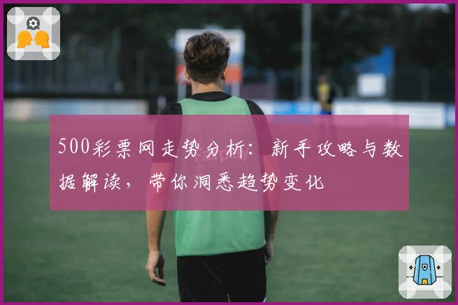 500彩票网走势分析:新手攻略与数据解读,带你洞悉趋势变化