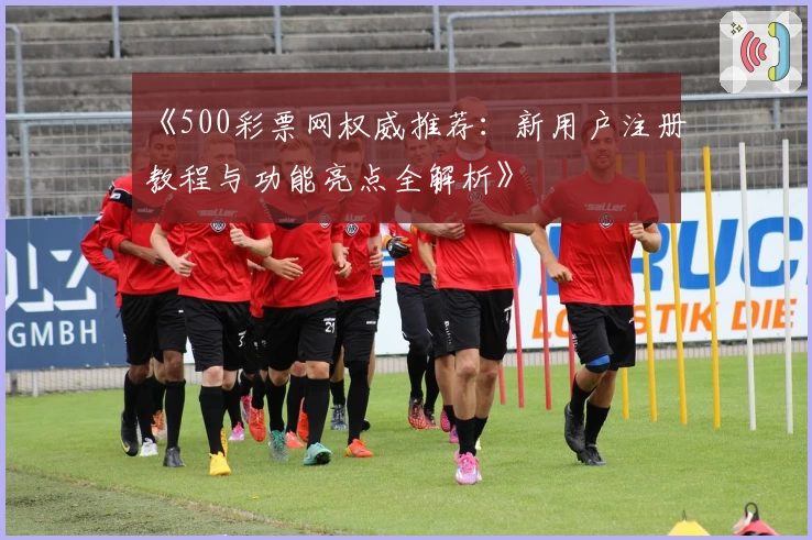 《500彩票网权威推荐：新用户注册教程与功能亮点全解析》
