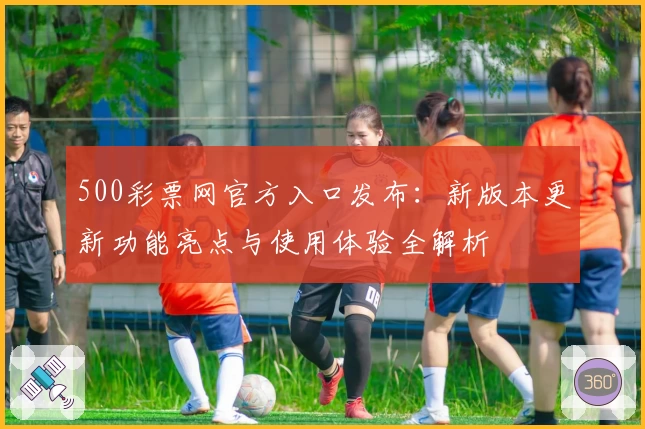 500彩票网官方入口发布：新版本更新功能亮点与使用体验全解析