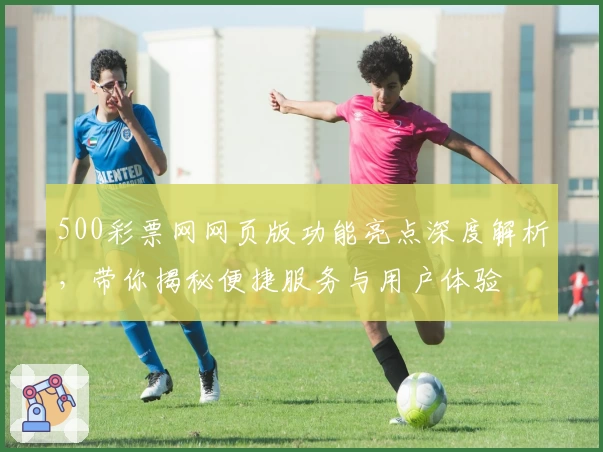 500彩票网网页版功能亮点深度解析，带你揭秘便捷服务与用户体验