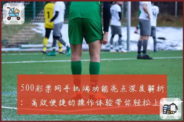 500彩票网手机端功能亮点深度解析：高效便捷的操作体验带你轻松上手