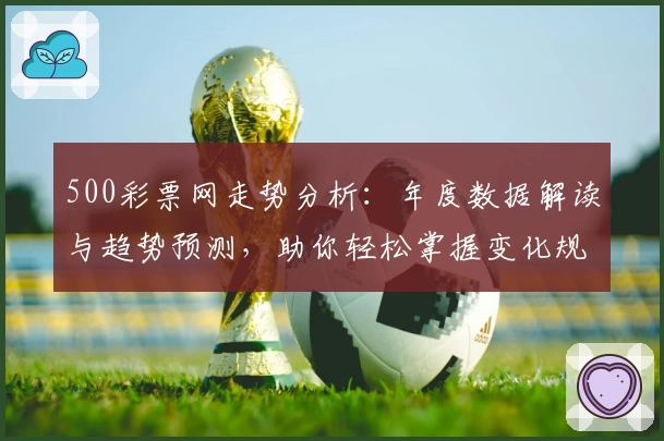 500彩票网走势分析：年度数据解读与趋势预测，助你轻松掌握变化规律