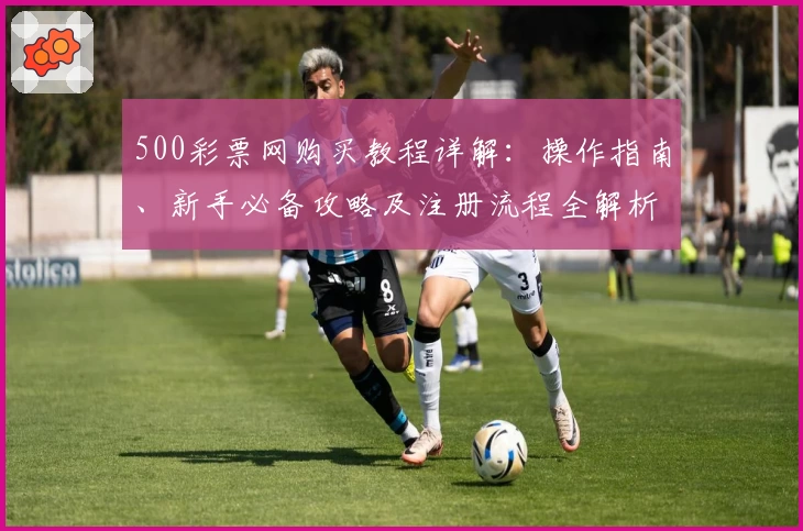 500彩票网购买教程详解：操作指南、新手必备攻略及注册流程全解析