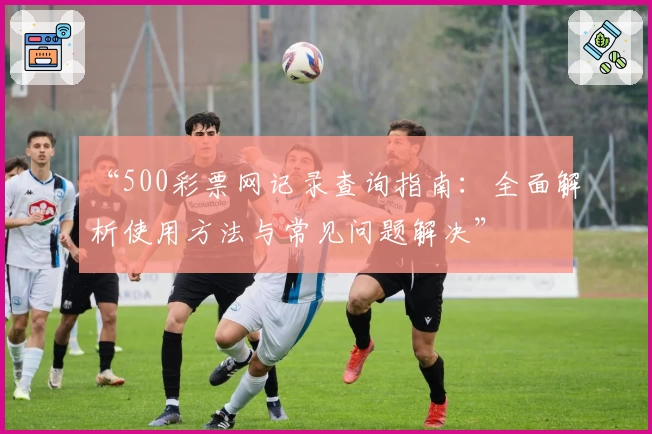 “500彩票网记录查询指南：全面解析使用方法与常见问题解决”