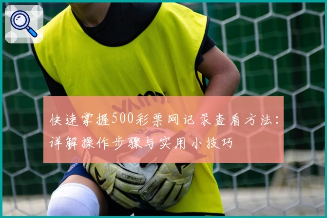 快速掌握500彩票网记录查看方法：详解操作步骤与实用小技巧
