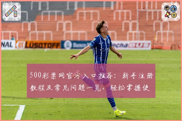 500彩票网官方入口推荐：新手注册教程及常见问题一览，轻松掌握使用技巧