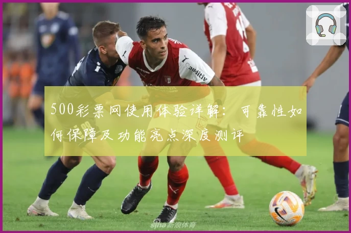 500彩票网使用体验详解：可靠性如何保障及功能亮点深度测评