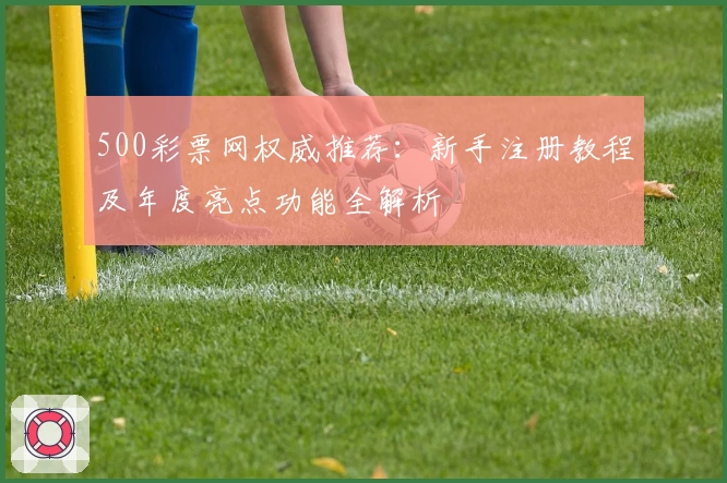 500彩票网权威推荐：新手注册教程及年度亮点功能全解析