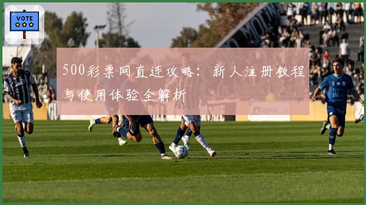 500彩票网直连攻略：新人注册教程与使用体验全解析