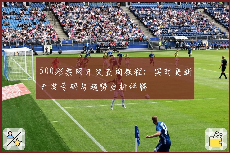 500彩票网开奖查询教程：实时更新开奖号码与趋势分析详解