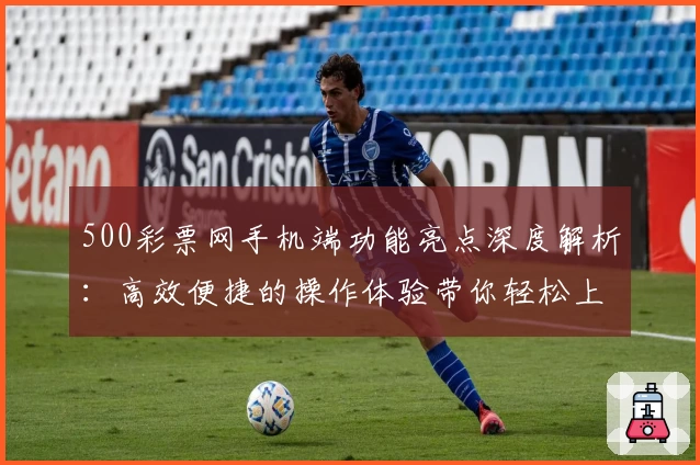 500彩票网手机端功能亮点深度解析:高效便捷的操作体验带你轻松上手