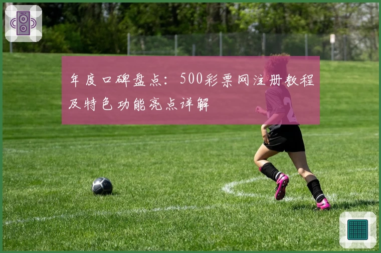 年度口碑盘点：500彩票网注册教程及特色功能亮点详解