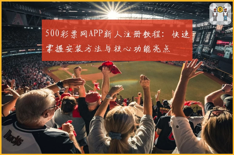 500彩票网APP新人注册教程:快速掌握安装方法与核心功能亮点