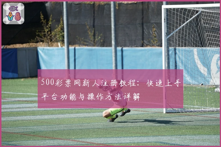 500彩票网新人注册教程：快速上手平台功能与操作方法详解