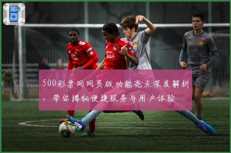 500彩票网网页版功能亮点深度解析，带你揭秘便捷服务与用户体验