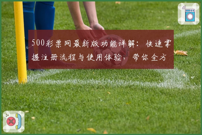 500彩票网最新版功能详解：快速掌握注册流程与使用体验，带你全方位解锁精彩