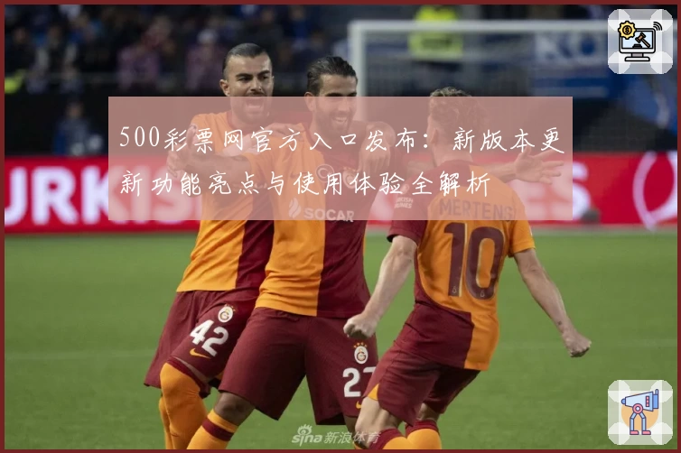 500彩票网官方入口发布：新版本更新功能亮点与使用体验全解析