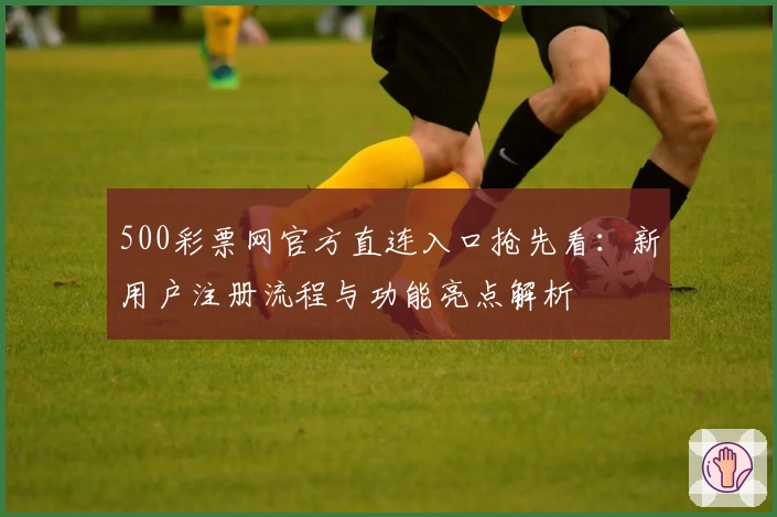 500彩票网官方直连入口抢先看：新用户注册流程与功能亮点解析