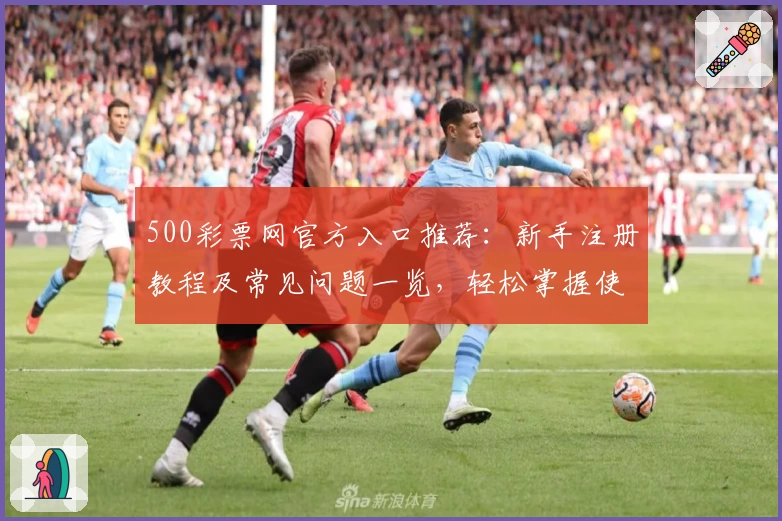 500彩票网官方入口推荐：新手注册教程及常见问题一览，轻松掌握使用技巧